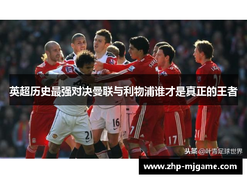 英超历史最强对决曼联与利物浦谁才是真正的王者 英超历史最强对决曼联与利物浦谁才是真正的王者