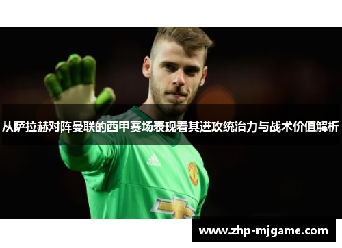 从萨拉赫对阵曼联的西甲赛场表现看其进攻统治力与战术价值解析 从萨拉赫对阵曼联的西甲赛场表现看其进攻统治力与战术价值解析