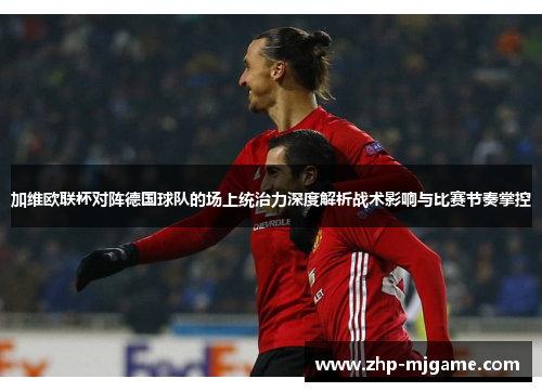 加维欧联杯对阵德国球队的场上统治力深度解析战术影响与比赛节奏掌控