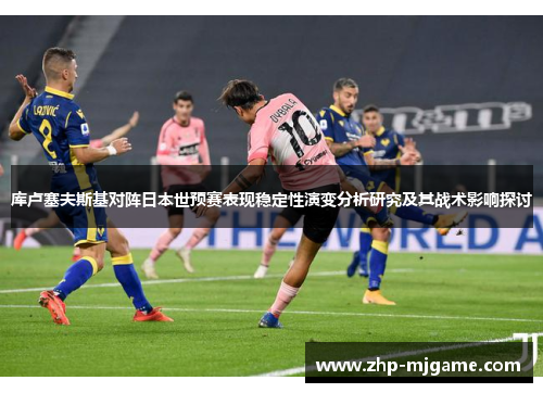 库卢塞夫斯基对阵日本世预赛表现稳定性演变分析研究及其战术影响探讨 库卢塞夫斯基对阵日本世预赛表现稳定性演变分析研究及其战术影响探讨