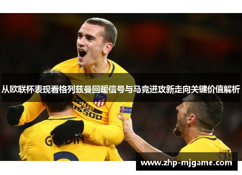 从欧联杯表现看格列兹曼回暖信号与马竞进攻新走向关键价值解析 从欧联杯表现看格列兹曼回暖信号与马竞进攻新走向关键价值解析
