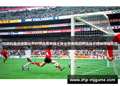 托纳利鏖战德国世界杯预选赛关键之夜全景表现回顾技战术精神领袖风范 托纳利鏖战德国世界杯预选赛关键之夜全景表现回顾技战术精神领袖风范