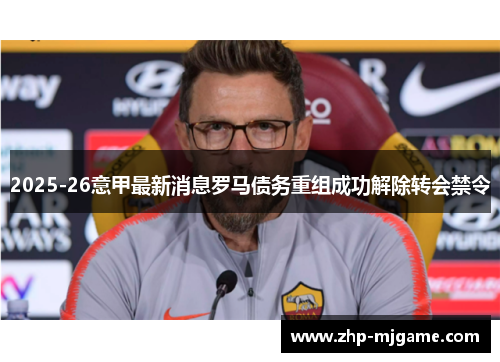 2025-26意甲最新消息罗马债务重组成功解除转会禁令 2025-26意甲最新消息罗马债务重组成功解除转会禁令