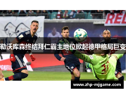 勒沃库森终结拜仁霸主地位掀起德甲格局巨变 勒沃库森终结拜仁霸主地位掀起德甲格局巨变