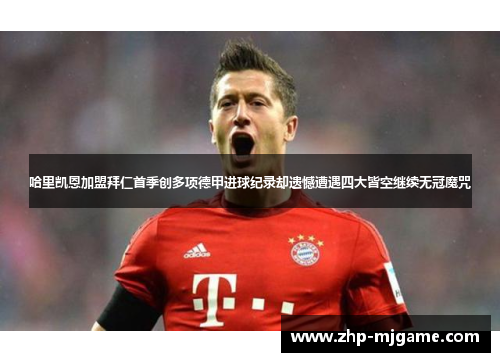 哈里凯恩加盟拜仁首季创多项德甲进球纪录却遗憾遭遇四大皆空继续无冠魔咒