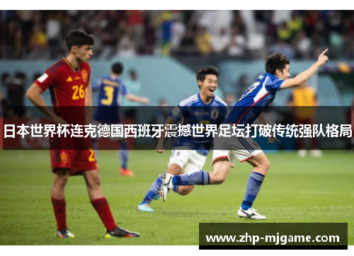日本世界杯连克德国西班牙震撼世界足坛打破传统强队格局 日本世界杯连克德国西班牙震撼世界足坛打破传统强队格局