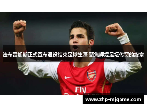 法布雷加斯正式宣布退役结束足球生涯 聚焦辉煌足坛传奇的终章