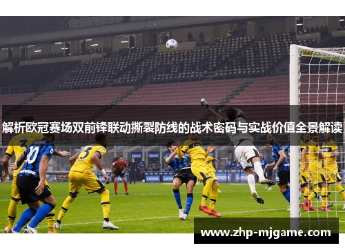 解析欧冠赛场双前锋联动撕裂防线的战术密码与实战价值全景解读 解析欧冠赛场双前锋联动撕裂防线的战术密码与实战价值全景解读