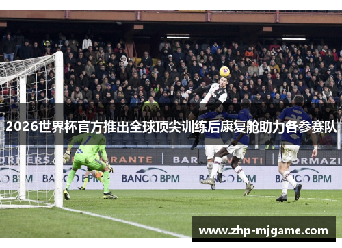 2026世界杯官方推出全球顶尖训练后康复舱助力各参赛队 2026世界杯官方推出全球顶尖训练后康复舱助力各参赛队