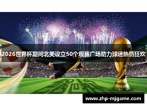 2026世界杯期间北美设立50个观赛广场助力球迷热情狂欢 2026世界杯期间北美设立50个观赛广场助力球迷热情狂欢