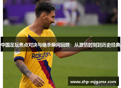 中国足坛焦点对决与绝杀瞬间回顾:从激情时刻到历史经典 中国足坛焦点对决与绝杀瞬间回顾:从激情时刻到历史经典