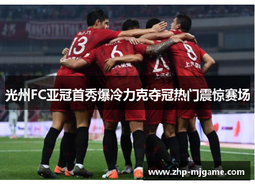 光州FC亚冠首秀爆冷力克夺冠热门震惊赛场