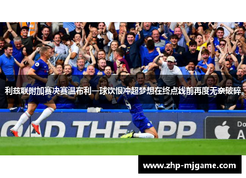 利兹联附加赛决赛温布利一球饮恨冲超梦想在终点线前再度无奈破碎