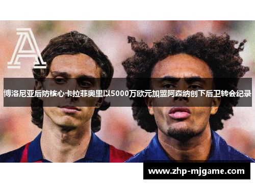 博洛尼亚后防核心卡拉菲奥里以5000万欧元加盟阿森纳创下后卫转会纪录