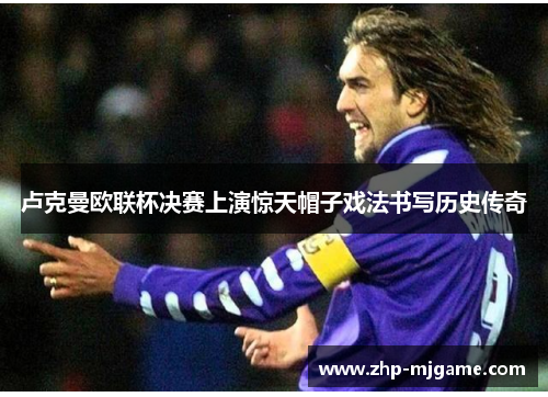 卢克曼欧联杯决赛上演惊天帽子戏法书写历史传奇