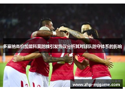 多塞纳高价加盟科莫防线引发热议分析其对球队防守体系的影响