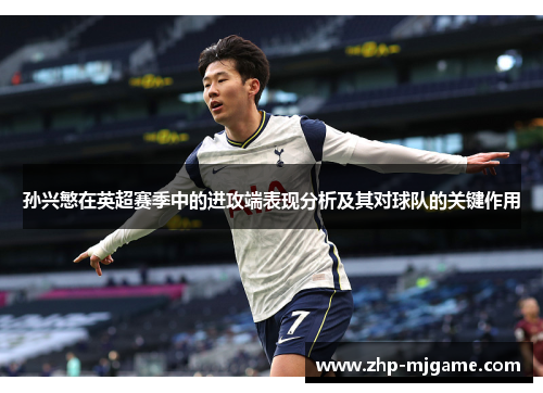 孙兴慜在英超赛季中的进攻端表现分析及其对球队的关键作用