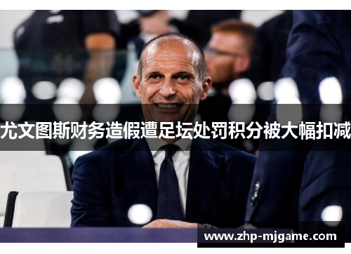 尤文图斯财务造假遭足坛处罚积分被大幅扣减