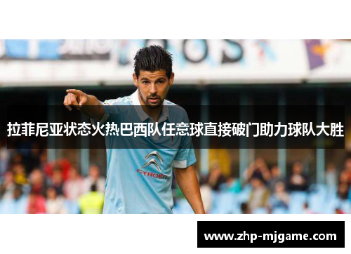拉菲尼亚状态火热巴西队任意球直接破门助力球队大胜
