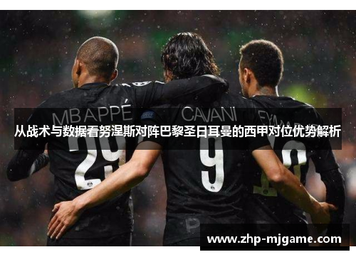从战术与数据看努涅斯对阵巴黎圣日耳曼的西甲对位优势解析