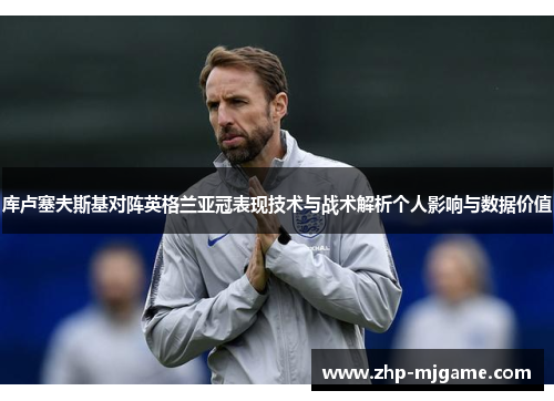 库卢塞夫斯基对阵英格兰亚冠表现技术与战术解析个人影响与数据价值