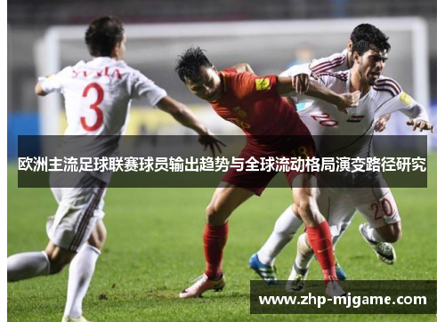 欧洲主流足球联赛球员输出趋势与全球流动格局演变路径研究 欧洲主流足球联赛球员输出趋势与全球流动格局演变路径研究