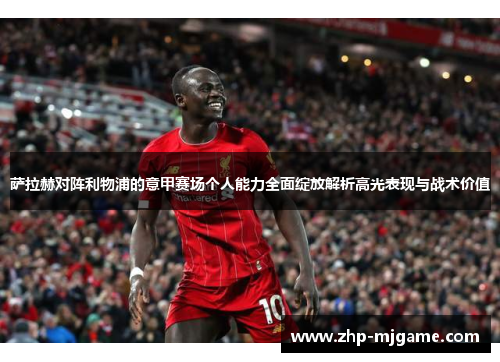 萨拉赫对阵利物浦的意甲赛场个人能力全面绽放解析高光表现与战术价值