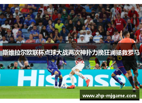 斯维拉尔欧联杯点球大战两次神扑力挽狂澜拯救罗马