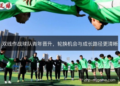 双线作战球队青年晋升，轮换机会与成长路径更清晰